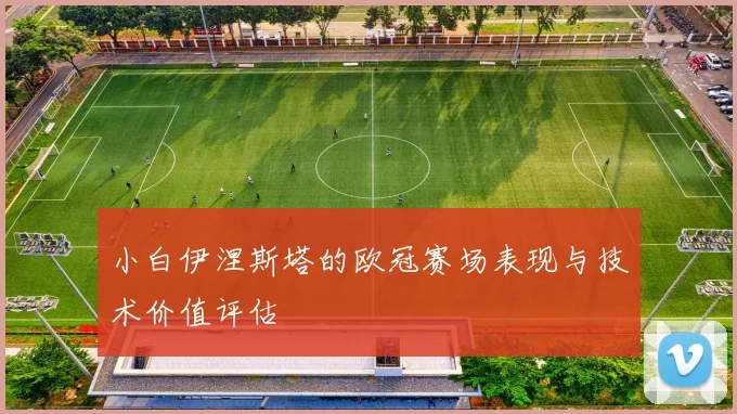 小白伊涅斯塔的欧冠赛场表现与技术价值评估