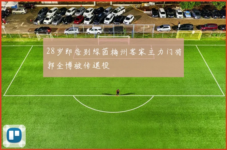 28岁即告别绿茵梅州客家主力门将郭全博被传退役