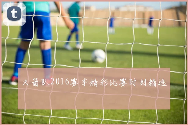 火箭队2016赛季精彩比赛时刻精选