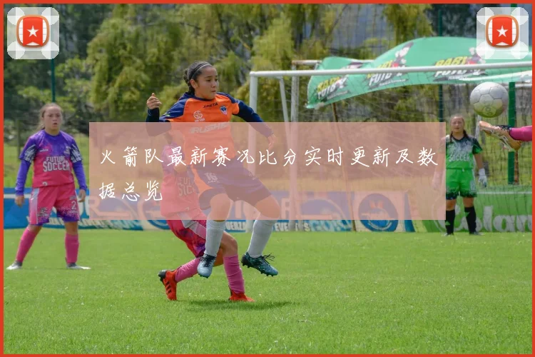 火箭队最新赛况比分实时更新及数据总览
